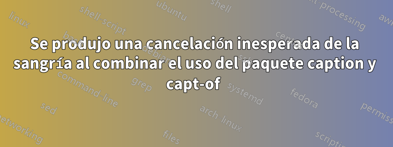 Se produjo una cancelación inesperada de la sangría al combinar el uso del paquete caption y capt-of 