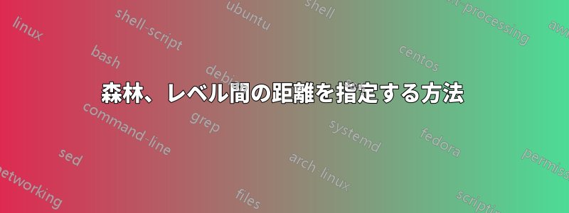 森林、レベル間の距離を指定する方法