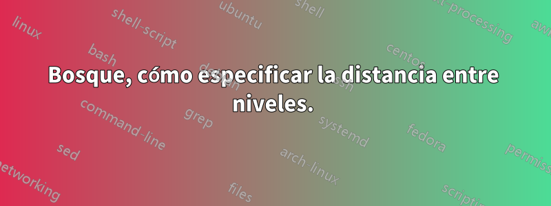 Bosque, cómo especificar la distancia entre niveles.