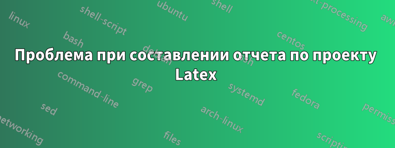 Проблема при составлении отчета по проекту Latex