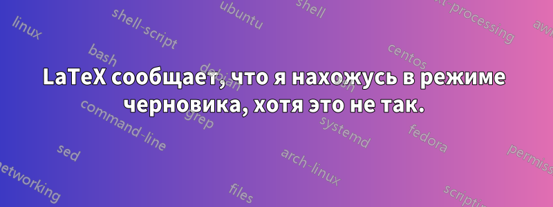 LaTeX сообщает, что я нахожусь в режиме черновика, хотя это не так.