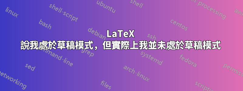 LaTeX 說我處於草稿模式，但實際上我並未處於草稿模式