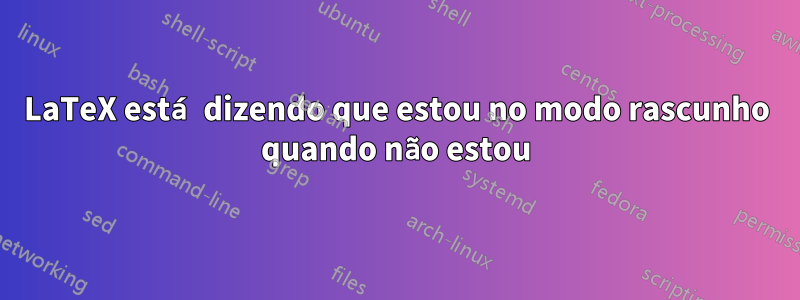 LaTeX está dizendo que estou no modo rascunho quando não estou