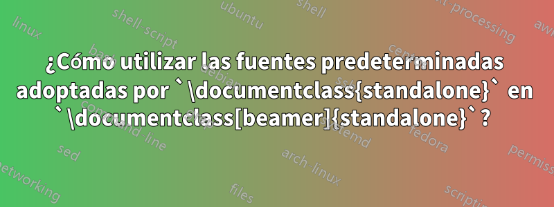 ¿Cómo utilizar las fuentes predeterminadas adoptadas por `\documentclass{standalone}` en `\documentclass[beamer]{standalone}`? 