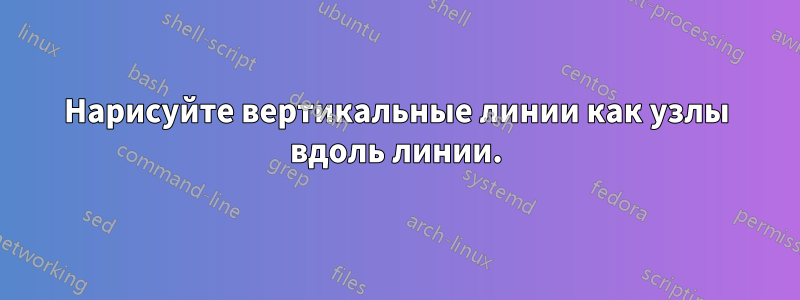 Нарисуйте вертикальные линии как узлы вдоль линии.