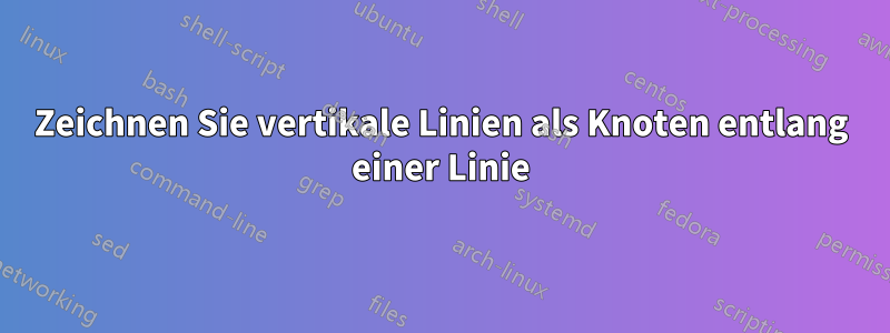 Zeichnen Sie vertikale Linien als Knoten entlang einer Linie