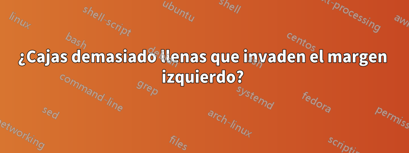 ¿Cajas demasiado llenas que invaden el margen izquierdo?