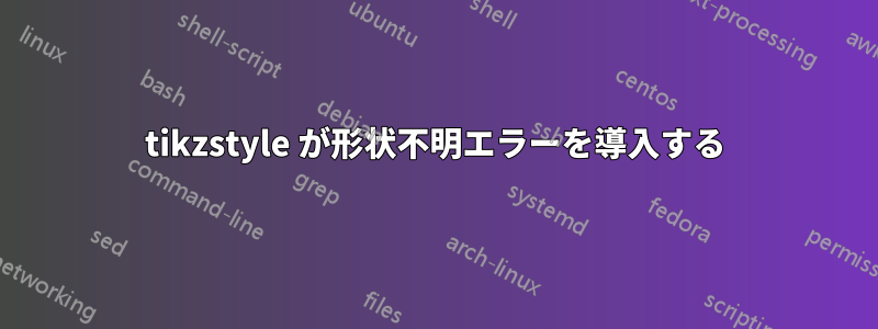 tikzstyle が形状不明エラーを導入する