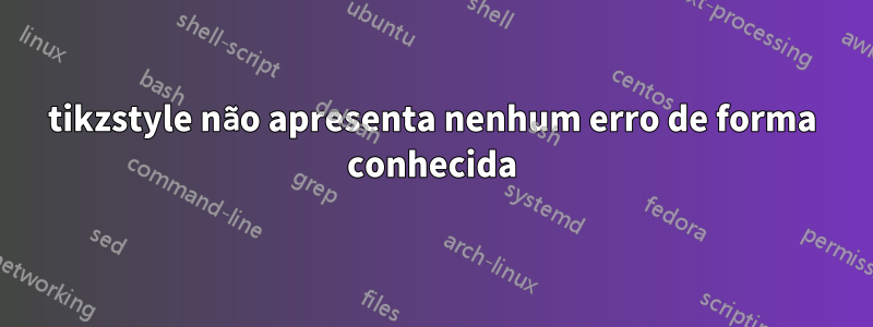 tikzstyle não apresenta nenhum erro de forma conhecida