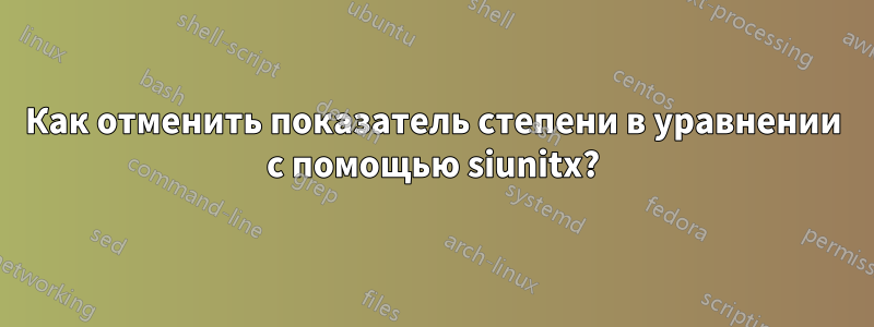 Как отменить показатель степени в уравнении с помощью siunitx?