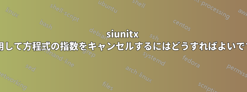 siunitx を使用して方程式の指数をキャンセルするにはどうすればよいですか?