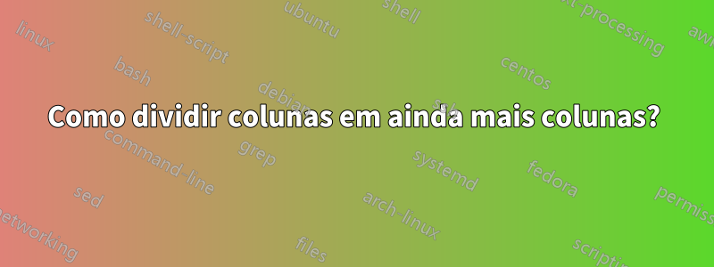 Como dividir colunas em ainda mais colunas?