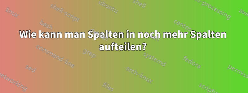 Wie kann man Spalten in noch mehr Spalten aufteilen?