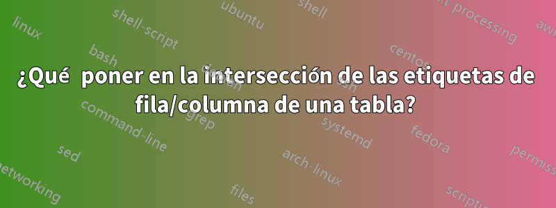 ¿Qué poner en la intersección de las etiquetas de fila/columna de una tabla?