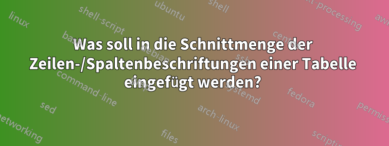 Was soll in die Schnittmenge der Zeilen-/Spaltenbeschriftungen einer Tabelle eingefügt werden?