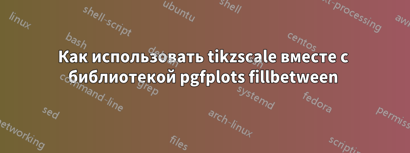 Как использовать tikzscale вместе с библиотекой pgfplots fillbetween