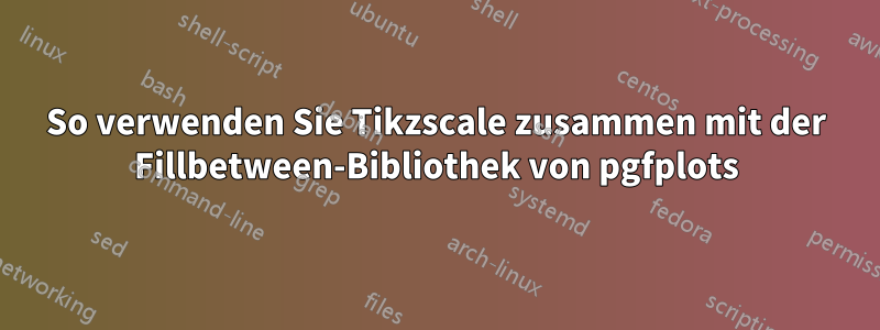 So verwenden Sie Tikzscale zusammen mit der Fillbetween-Bibliothek von pgfplots