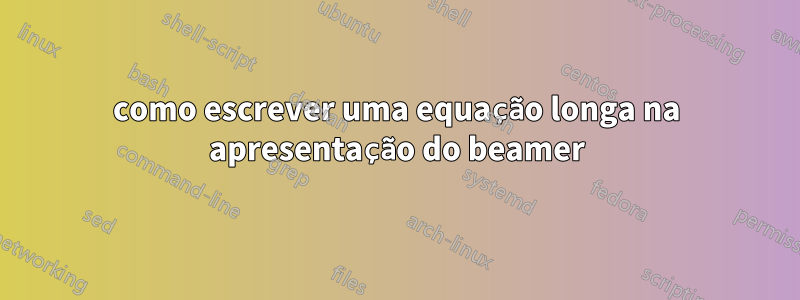 como escrever uma equação longa na apresentação do beamer