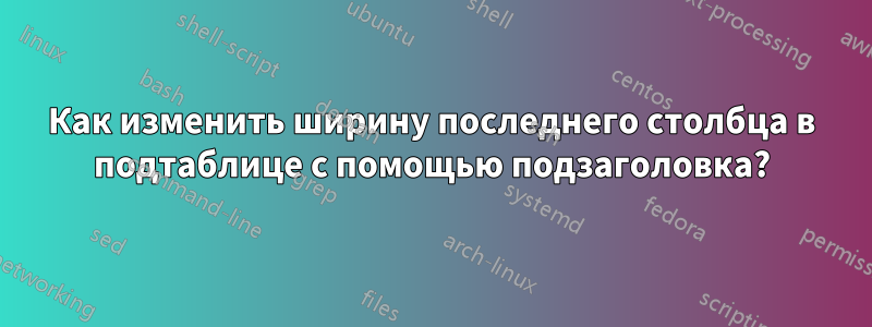 Как изменить ширину последнего столбца в подтаблице с помощью подзаголовка?