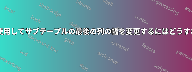 サブキャプションを使用してサブテーブルの最後の列の幅を変更するにはどうすればよいでしょうか?