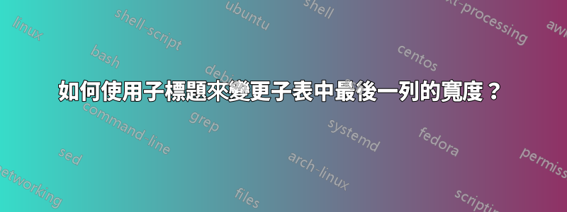 如何使用子標題來變更子表中最後一列的寬度？