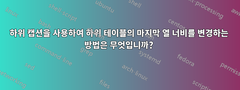 하위 캡션을 사용하여 하위 테이블의 마지막 열 너비를 변경하는 방법은 무엇입니까?