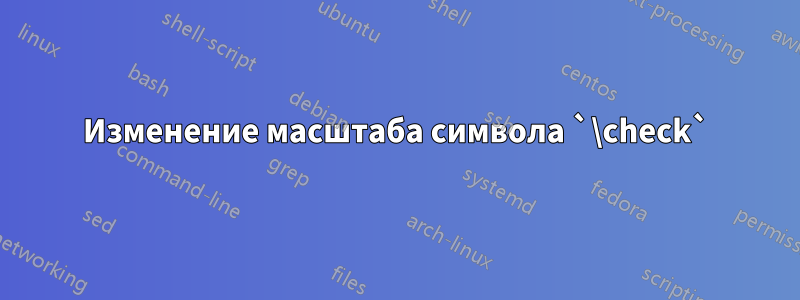 Изменение масштаба символа `\check`