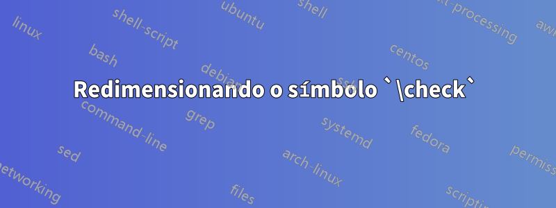 Redimensionando o símbolo `\check`