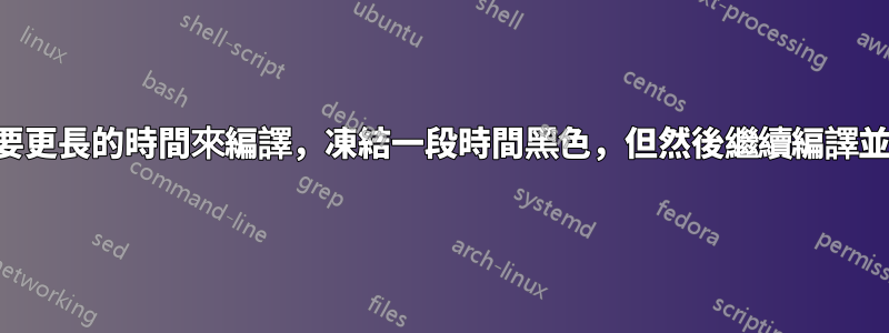 我的乳膠文件需要更長的時間來編譯，凍結一段時間黑色，但然後繼續編譯並需要更長的時間