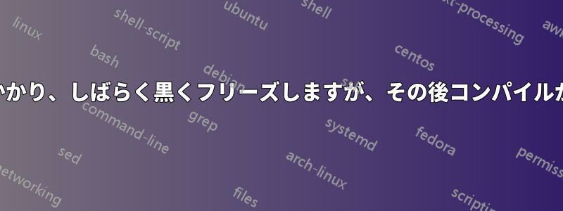 私のLaTeX文書はコンパイルに時間がかかり、しばらく黒くフリーズしますが、その後コンパイルが続行され、さらに時間がかかります。