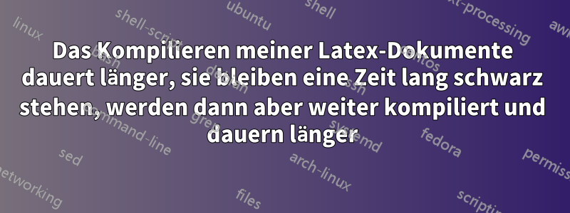 Das Kompilieren meiner Latex-Dokumente dauert länger, sie bleiben eine Zeit lang schwarz stehen, werden dann aber weiter kompiliert und dauern länger