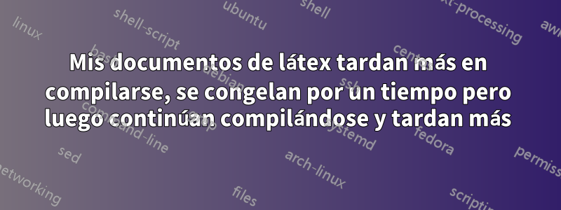 Mis documentos de látex tardan más en compilarse, se congelan por un tiempo pero luego continúan compilándose y tardan más