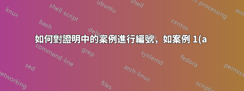 如何對證明中的案例進行編號,如案例 1(a)