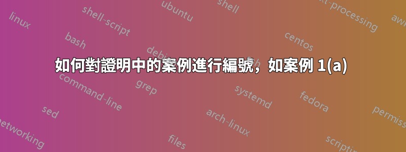 如何對證明中的案例進行編號，如案例 1(a)