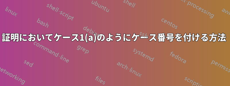 証明においてケース1(a)のようにケース番号を付ける方法