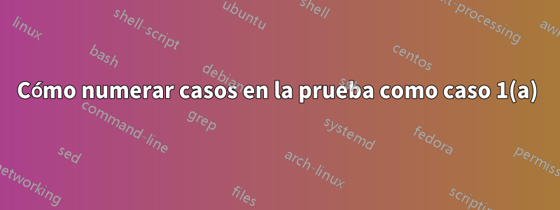 Cómo numerar casos en la prueba como caso 1(a)