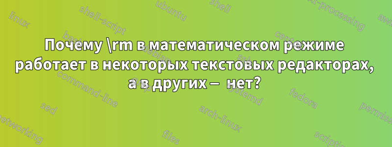 Почему \rm в математическом режиме работает в некоторых текстовых редакторах, а в других — нет?