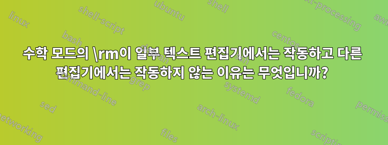 수학 모드의 \rm이 일부 텍스트 편집기에서는 작동하고 다른 편집기에서는 작동하지 않는 이유는 무엇입니까?