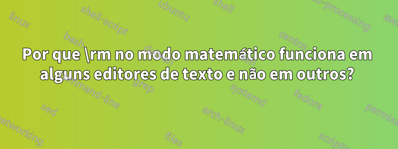 Por que \rm no modo matemático funciona em alguns editores de texto e não em outros?