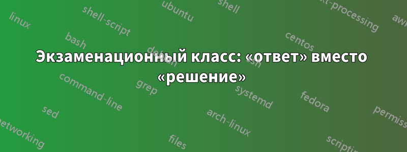 Экзаменационный класс: «ответ» вместо «решение»