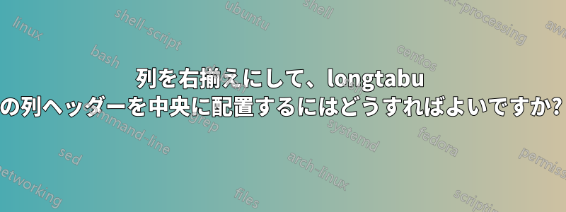 列を右揃えにして、longtabu の列ヘッダーを中央に配置するにはどうすればよいですか?