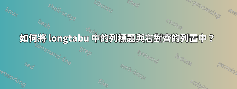 如何將 longtabu 中的列標題與右對齊的列置中？