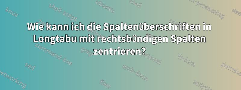 Wie kann ich die Spaltenüberschriften in Longtabu mit rechtsbündigen Spalten zentrieren?