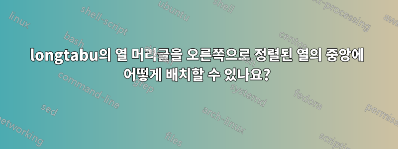 longtabu의 열 머리글을 오른쪽으로 정렬된 열의 중앙에 어떻게 배치할 수 있나요?