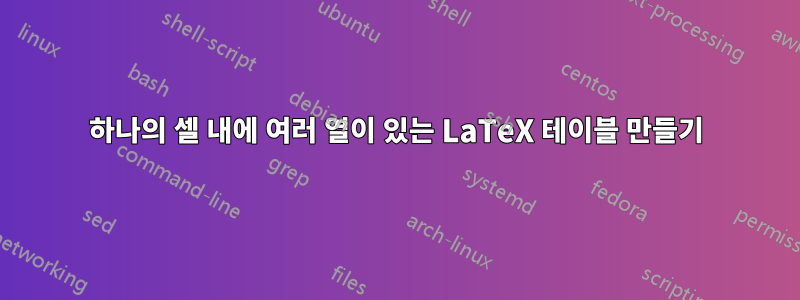 하나의 셀 내에 여러 열이 있는 LaTeX 테이블 만들기