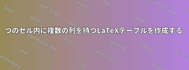 1つのセル内に複数の列を持つLaTeXテーブルを作成する