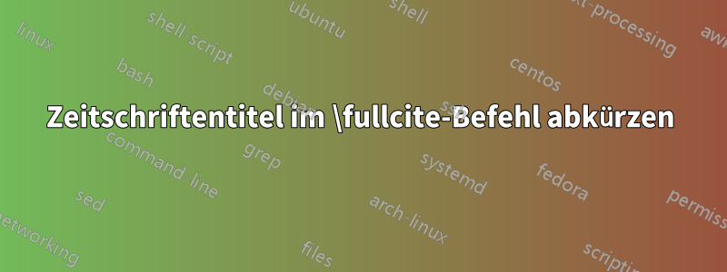 Zeitschriftentitel im \fullcite-Befehl abkürzen