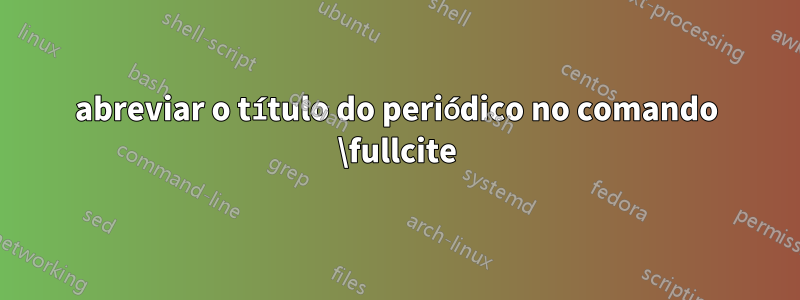 abreviar o título do periódico no comando \fullcite