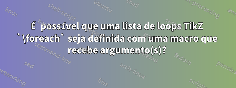 É possível que uma lista de loops TikZ `\foreach` seja definida com uma macro que recebe argumento(s)?