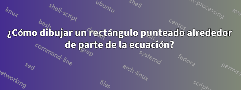 ¿Cómo dibujar un rectángulo punteado alrededor de parte de la ecuación?